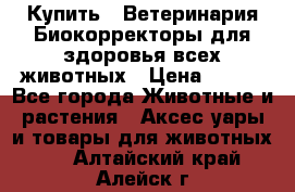  Купить : Ветеринария.Биокорректоры для здоровья всех животных › Цена ­ 100 - Все города Животные и растения » Аксесcуары и товары для животных   . Алтайский край,Алейск г.